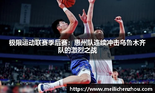极限运动联赛季后赛：惠州队连续冲击乌鲁木齐队的激烈之战