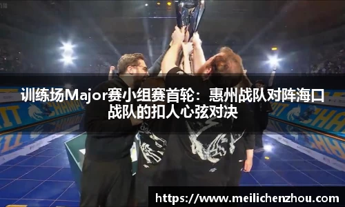 训练场Major赛小组赛首轮：惠州战队对阵海口战队的扣人心弦对决