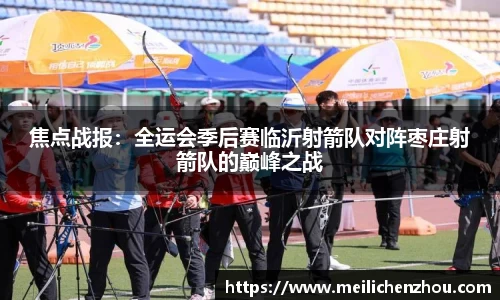 焦点战报：全运会季后赛临沂射箭队对阵枣庄射箭队的巅峰之战